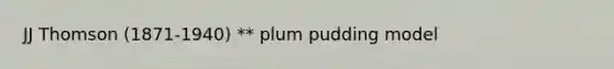 JJ Thomson (1871-1940) ** plum pudding model