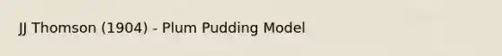 JJ Thomson (1904) - Plum Pudding Model