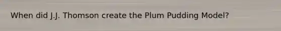 When did J.J. Thomson create the Plum Pudding Model?