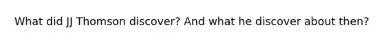 What did JJ Thomson discover? And what he discover about then?