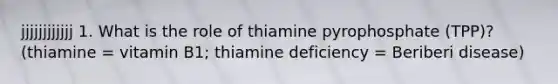 jjjjjjjjjjjj 1. What is the role of thiamine pyrophosphate (TPP)? (thiamine = vitamin B1; thiamine deficiency = Beriberi disease)