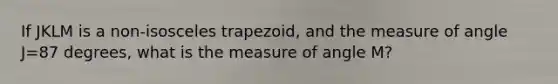 If JKLM is a non-isosceles trapezoid, and the measure of angle J=87 degrees, what is the measure of angle M?