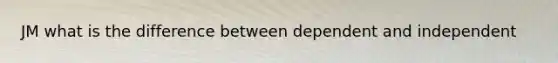 JM what is the difference between dependent and independent
