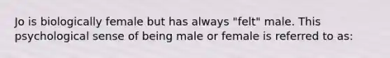 Jo is biologically female but has always "felt" male. This psychological sense of being male or female is referred to as: