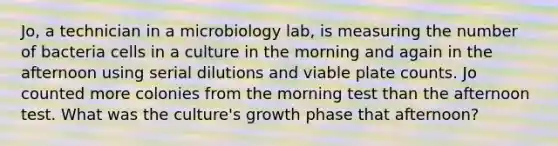 Jo, a technician in a microbiology lab, is measuring the number of bacteria cells in a culture in the morning and again in the afternoon using serial dilutions and viable plate counts. Jo counted more colonies from the morning test than the afternoon test. What was the culture's growth phase that afternoon?