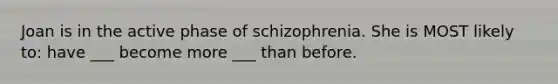 Joan is in the active phase of schizophrenia. She is MOST likely to: have ___ become more ___ than before.