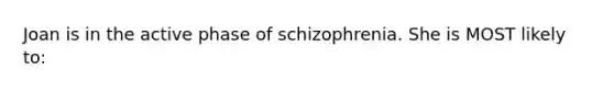 Joan is in the active phase of schizophrenia. She is MOST likely to: