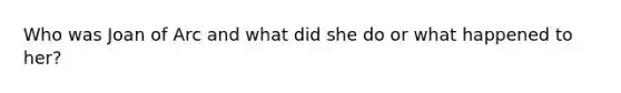 Who was Joan of Arc and what did she do or what happened to her?