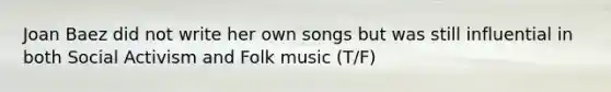 Joan Baez did not write her own songs but was still influential in both Social Activism and Folk music (T/F)