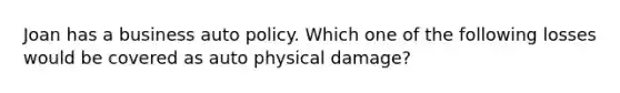 Joan has a business auto policy. Which one of the following losses would be covered as auto physical damage?