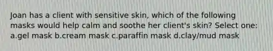 Joan has a client with sensitive skin, which of the following masks would help calm and soothe her client's skin? Select one: a.gel mask b.cream mask c.paraffin mask d.clay/mud mask