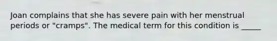 Joan complains that she has severe pain with her menstrual periods or "cramps". The medical term for this condition is _____