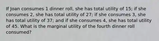 If Joan consumes 1 dinner roll, she has total utility of 15; if she consumes 2, she has total utility of 27; if she consumes 3, she has total utility of 37; and if she consumes 4, she has total utility of 45. What is the marginal utility of the fourth dinner roll consumed?