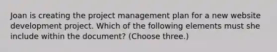 Joan is creating the project management plan for a new website development project. Which of the following elements must she include within the document? (Choose three.)