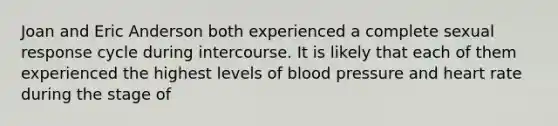 Joan and Eric Anderson both experienced a complete sexual response cycle during intercourse. It is likely that each of them experienced the highest levels of blood pressure and heart rate during the stage of