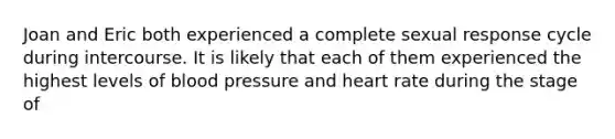 Joan and Eric both experienced a complete sexual response cycle during intercourse. It is likely that each of them experienced the highest levels of blood pressure and heart rate during the stage of