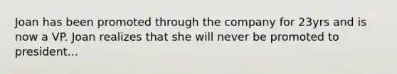 Joan has been promoted through the company for 23yrs and is now a VP. Joan realizes that she will never be promoted to president...