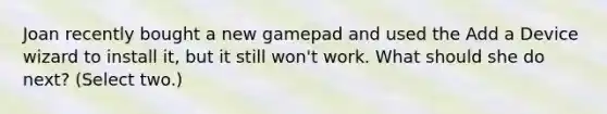 Joan recently bought a new gamepad and used the Add a Device wizard to install it, but it still won't work. What should she do next? (Select two.)