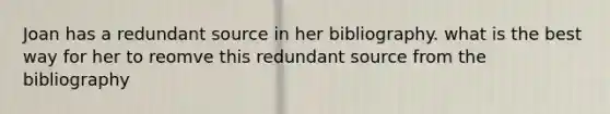 Joan has a redundant source in her bibliography. what is the best way for her to reomve this redundant source from the bibliography