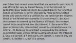 Joan Silver had viewed some land that she wished to purchase. It was offered for sale by Daniel Tweney over the Internet for 200,000. Silver believes this to be a good deal for her and thus wishes to purchase it. Silver and Tweney have communicated online and wish to make a contract for the land over the Internet. Which of the following statements is (are) correct? I. Because this contract is covered by the Statute of Frauds, this contract cannot be accomplished over the Internet. II. Because of the parol evidence rule, this contract cannot be completed over the Internet. III. Because this contract is covered by the Uniform Commercial Code, it may not be accomplished over the Internet. a. Only I is correct. b. I and II only are correct. c. I and III only are correct. d. Neither I, II, nor III is correct.