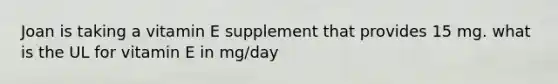 Joan is taking a vitamin E supplement that provides 15 mg. what is the UL for vitamin E in mg/day