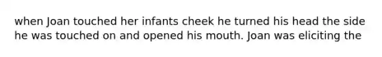 when Joan touched her infants cheek he turned his head the side he was touched on and opened his mouth. Joan was eliciting the