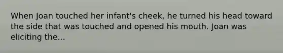 When Joan touched her infant's cheek, he turned his head toward the side that was touched and opened his mouth. Joan was eliciting the...
