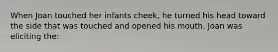 When Joan touched her infants cheek, he turned his head toward the side that was touched and opened his mouth. Joan was eliciting the: