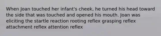 When Joan touched her infant's cheek, he turned his head toward the side that was touched and opened his mouth. Joan was eliciting the startle reaction rooting reflex grasping reflex attachment reflex attention reflex