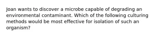 Joan wants to discover a microbe capable of degrading an environmental contaminant. Which of the following culturing methods would be most effective for isolation of such an organism?