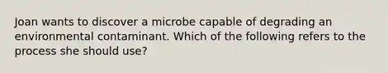 Joan wants to discover a microbe capable of degrading an environmental contaminant. Which of the following refers to the process she should use?