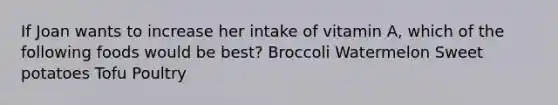 If Joan wants to increase her intake of vitamin A, which of the following foods would be best? Broccoli Watermelon Sweet potatoes Tofu Poultry