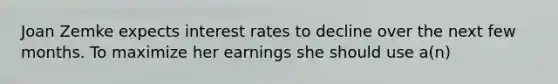 Joan Zemke expects interest rates to decline over the next few months. To maximize her earnings she should use a(n)