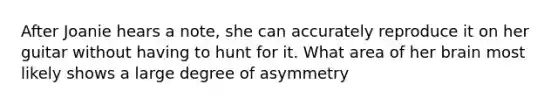 After Joanie hears a note, she can accurately reproduce it on her guitar without having to hunt for it. What area of her brain most likely shows a large degree of asymmetry