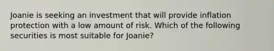 Joanie is seeking an investment that will provide inflation protection with a low amount of risk. Which of the following securities is most suitable for Joanie?