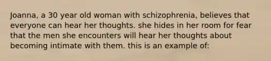 Joanna, a 30 year old woman with schizophrenia, believes that everyone can hear her thoughts. she hides in her room for fear that the men she encounters will hear her thoughts about becoming intimate with them. this is an example of: