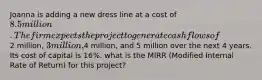 Joanna is adding a new dress line at a cost of 8.5 million. The firm expects the project to generate cash flows of2 million, 3 million,4 million, and 5 million over the next 4 years. Its cost of capital is 16%. what is the MIRR (Modified Internal Rate of Return) for this project?