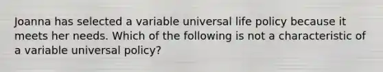 Joanna has selected a variable universal life policy because it meets her needs. Which of the following is not a characteristic of a variable universal policy?