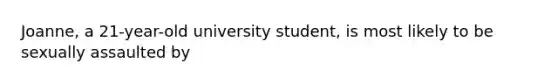 Joanne, a 21-year-old university student, is most likely to be sexually assaulted by