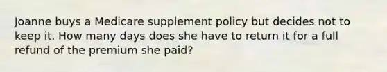 Joanne buys a Medicare supplement policy but decides not to keep it. How many days does she have to return it for a full refund of the premium she paid?