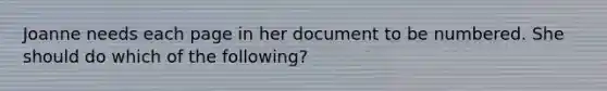 Joanne needs each page in her document to be numbered. She should do which of the following?