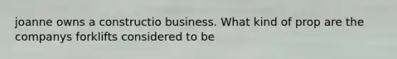 joanne owns a constructio business. What kind of prop are the companys forklifts considered to be