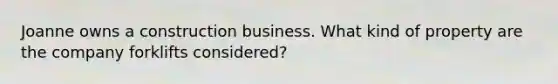 Joanne owns a construction business. What kind of property are the company forklifts considered?