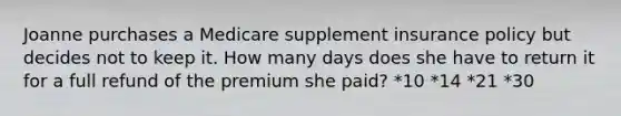 Joanne purchases a Medicare supplement insurance policy but decides not to keep it. How many days does she have to return it for a full refund of the premium she paid? *10 *14 *21 *30