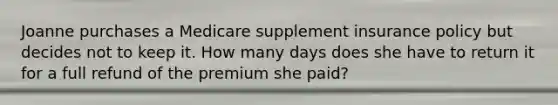 Joanne purchases a Medicare supplement insurance policy but decides not to keep it. How many days does she have to return it for a full refund of the premium she paid?