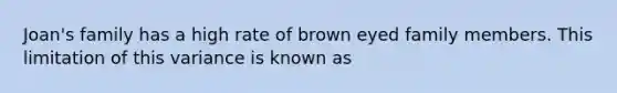 Joan's family has a high rate of brown eyed family members. This limitation of this variance is known as