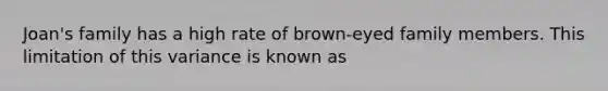 Joan's family has a high rate of brown-eyed family members. This limitation of this variance is known as