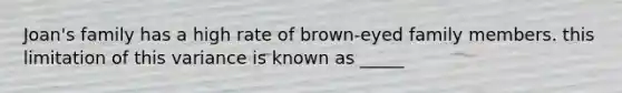 Joan's family has a high rate of brown-eyed family members. this limitation of this variance is known as _____