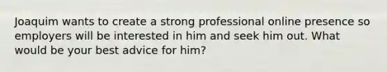 Joaquim wants to create a strong professional online presence so employers will be interested in him and seek him out. What would be your best advice for him?