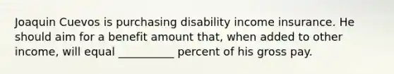 Joaquin Cuevos is purchasing disability income insurance. He should aim for a benefit amount that, when added to other income, will equal __________ percent of his gross pay.